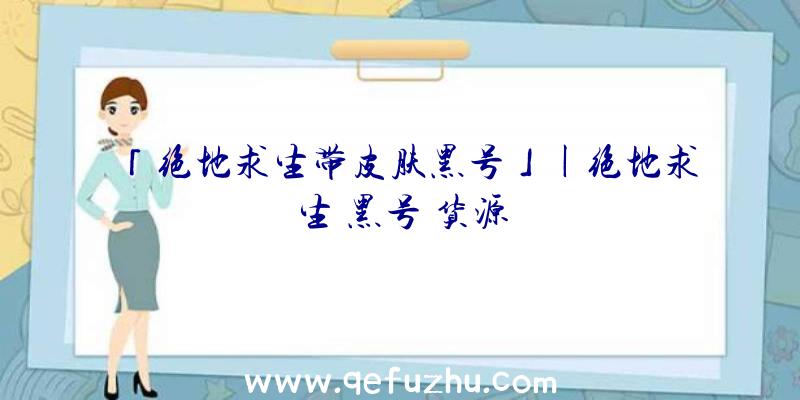 「绝地求生带皮肤黑号」|绝地求生